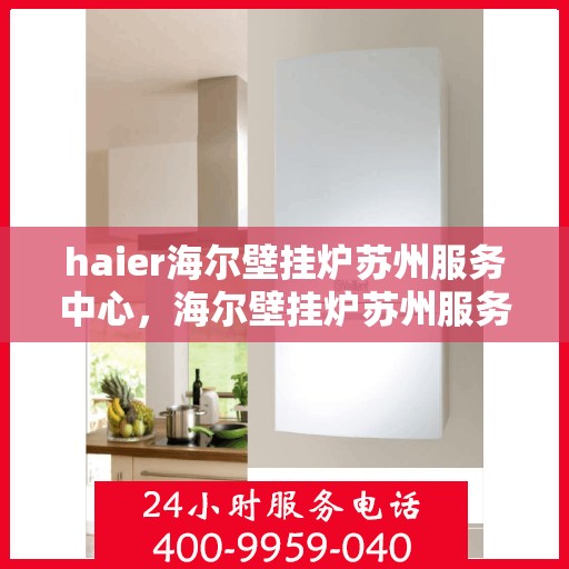 haier海尔壁挂炉苏州服务中心，海尔壁挂炉苏州服务中心，专业维修与优质服务并行