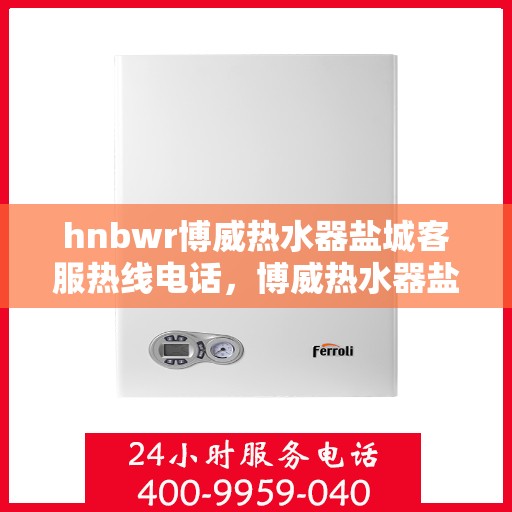 hnbwr博威热水器盐城客服热线电话，博威热水器盐城客服热线电话，专业解答，贴心服务