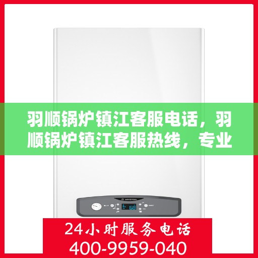 羽顺锅炉镇江客服电话，羽顺锅炉镇江客服热线，专业解答，贴心服务
