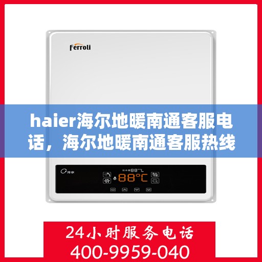 haier海尔地暖南通客服电话，海尔地暖南通客服热线，专业解答与贴心服务