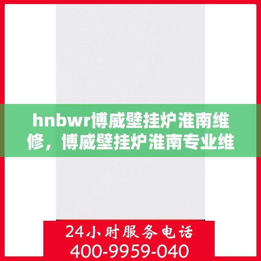 hnbwr博威壁挂炉淮南维修，博威壁挂炉淮南专业维修服务团队