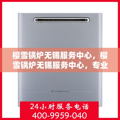 樱雪锅炉无锡服务中心，樱雪锅炉无锡服务中心，专业维修与优质服务并行