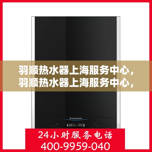 羽顺热水器上海服务中心，羽顺热水器上海服务中心，专业维修与优质服务同步进行