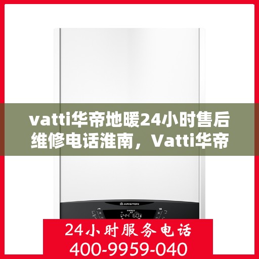 vatti华帝地暖24小时售后维修电话淮南，Vatti华帝地暖淮南售后维修电话全天候服务，专业解决地暖问题