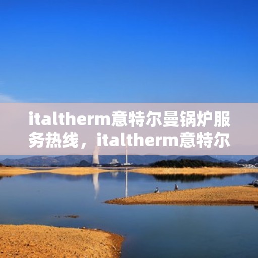 italtherm意特尔曼锅炉服务热线，italtherm意特尔曼锅炉服务热线，专业解答，贴心服务