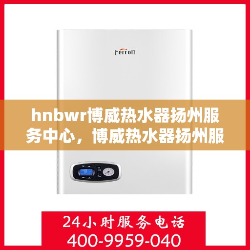 hnbwr博威热水器扬州服务中心，博威热水器扬州服务中心，专业维修与优质服务并行