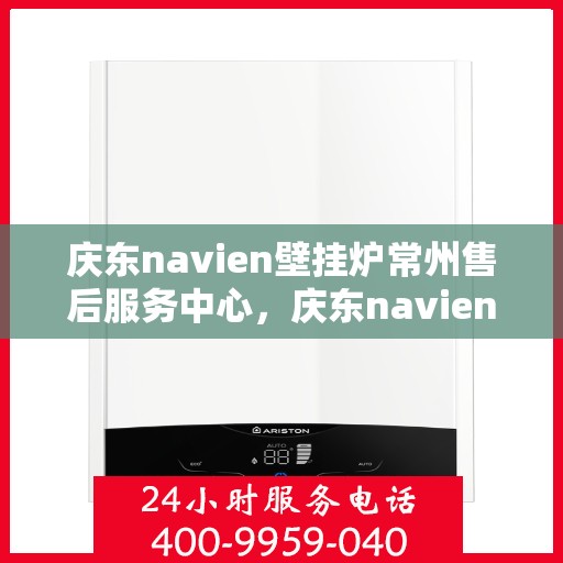 庆东navien壁挂炉常州售后服务中心，庆东navien壁挂炉常州售后服务中心，专业维修与优质服务并行