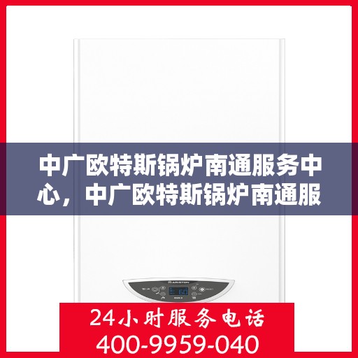 中广欧特斯锅炉南通服务中心，中广欧特斯锅炉南通服务中心，专业维修与优质服务一站搞定