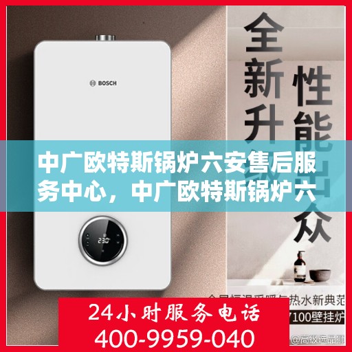 中广欧特斯锅炉六安售后服务中心，中广欧特斯锅炉六安售后服务中心，专业维修与优质服务并行