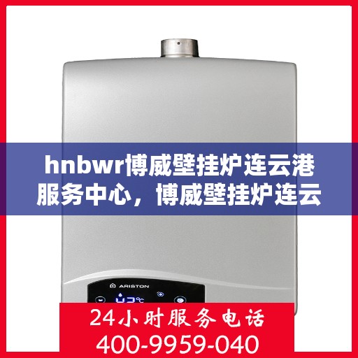 hnbwr博威壁挂炉连云港服务中心，博威壁挂炉连云港服务中心，专业维修与优质服务