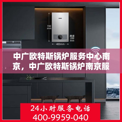 中广欧特斯锅炉服务中心南京，中广欧特斯锅炉南京服务中心，专业维修与优质服务并行