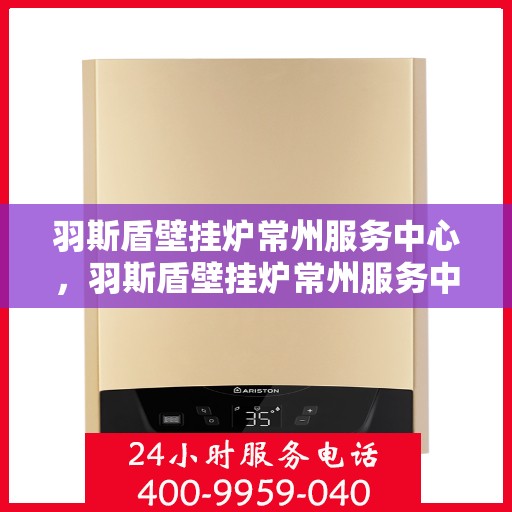 羽斯盾壁挂炉常州服务中心，羽斯盾壁挂炉常州服务中心，专业维修与优质服务并行