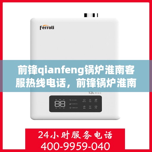 前锋qianfeng锅炉淮南客服热线电话，前锋锅炉淮南客服热线电话——专业解答，贴心服务