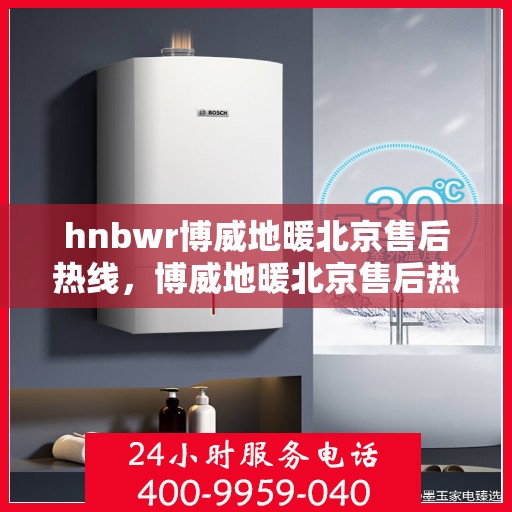hnbwr博威地暖北京售后热线，博威地暖北京售后热线，专业解决您的地暖问题