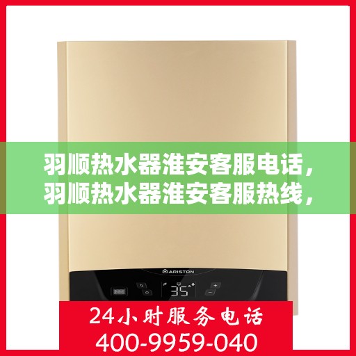 羽顺热水器淮安客服电话，羽顺热水器淮安客服热线，专业解答，贴心服务