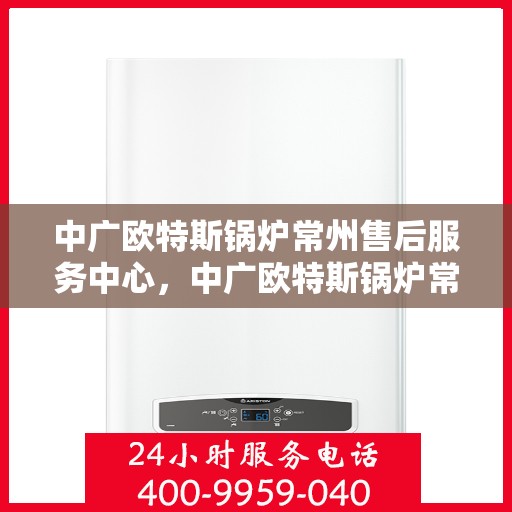 中广欧特斯锅炉常州售后服务中心，中广欧特斯锅炉常州售后服务中心，专业维修与优质服务并行