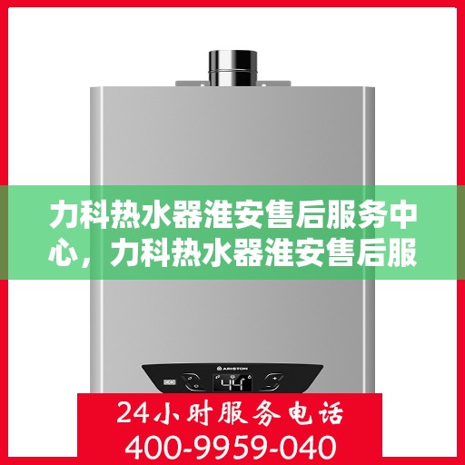 力科热水器淮安售后服务中心，力科热水器淮安售后服务中心，专业维修与优质服务同步进行