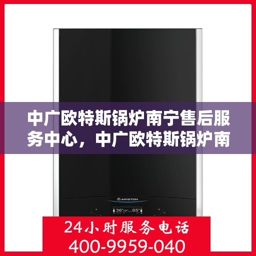 中广欧特斯锅炉南宁售后服务中心，中广欧特斯锅炉南宁售后服务中心，专业维修与优质服务并行