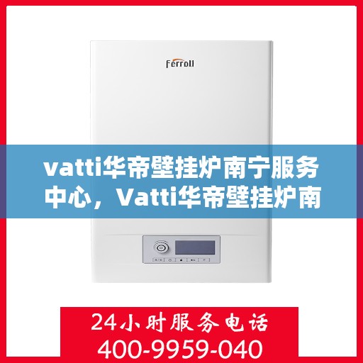vatti华帝壁挂炉南宁服务中心，Vatti华帝壁挂炉南宁服务中心，专业维修与优质服务一站式解决您的采暖问题