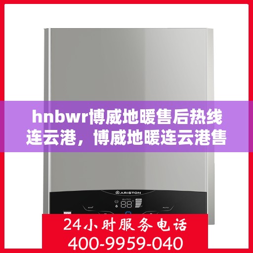 hnbwr博威地暖售后热线连云港，博威地暖连云港售后热线，专业解决您的地暖问题