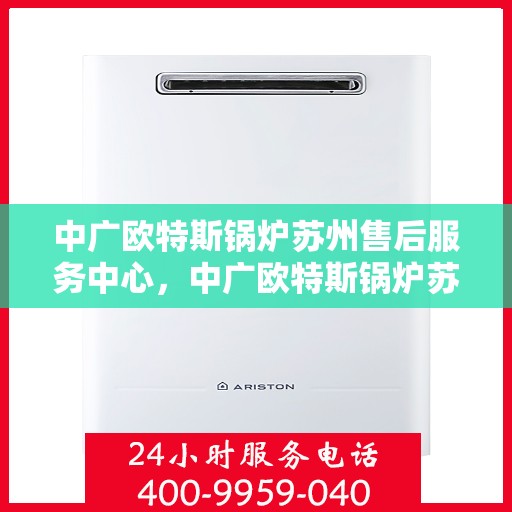中广欧特斯锅炉苏州售后服务中心，中广欧特斯锅炉苏州售后服务中心，专业维修与优质服务并行