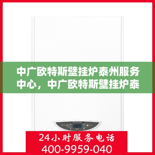 中广欧特斯壁挂炉泰州服务中心，中广欧特斯壁挂炉泰州服务中心，专业维修与优质服务并行