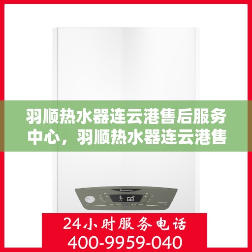 羽顺热水器连云港售后服务中心，羽顺热水器连云港售后服务中心，专业维修与优质服务同步进行