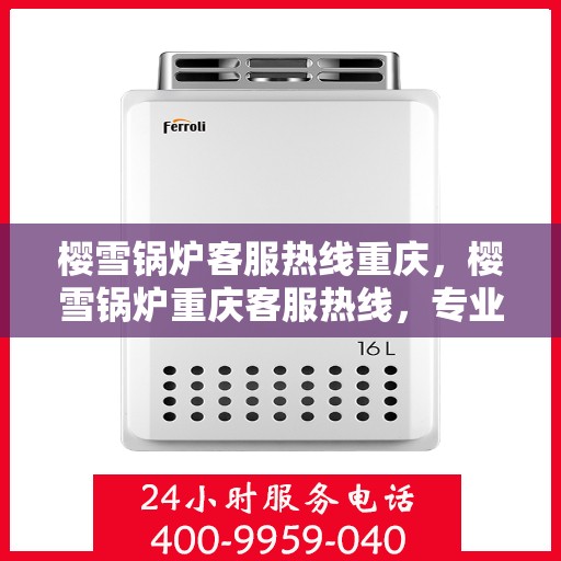 樱雪锅炉客服热线重庆，樱雪锅炉重庆客服热线，专业解答，贴心服务