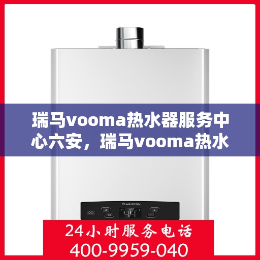 瑞马vooma热水器服务中心六安，瑞马vooma热水器六安服务中心，专业维修与优质服务的暖心之选