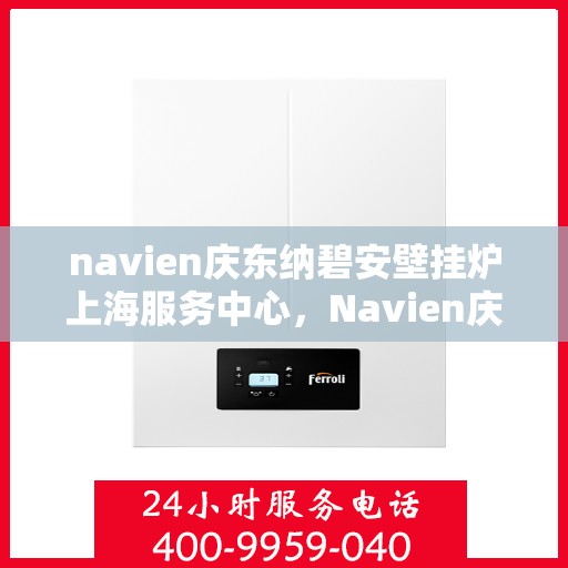 navien庆东纳碧安壁挂炉上海服务中心，Navien庆东纳碧安壁挂炉上海服务中心，专业维修与优质服务一站式体验