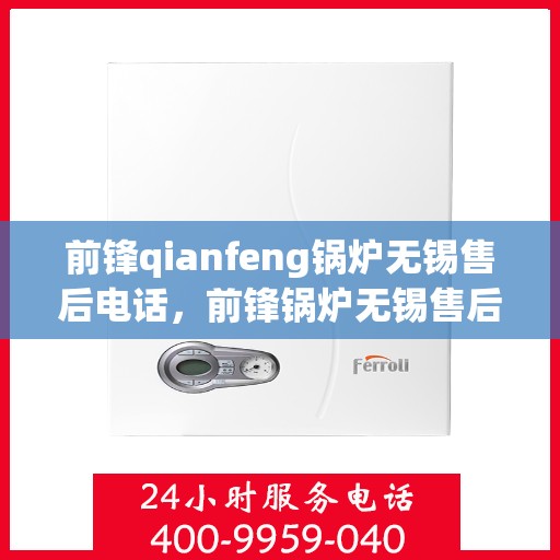 前锋qianfeng锅炉无锡售后电话，前锋锅炉无锡售后电话及维修服务指南