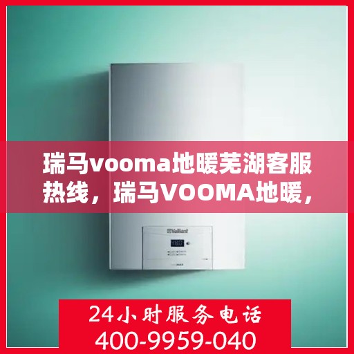 瑞马vooma地暖芜湖客服热线，瑞马VOOMA地暖，芜湖客服热线全面服务您的温暖需求