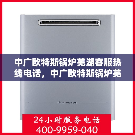 中广欧特斯锅炉芜湖客服热线电话，中广欧特斯锅炉芜湖客服热线详解，一站式解决方案与贴心服务热线揭秘