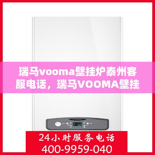 瑞马vooma壁挂炉泰州客服电话，瑞马VOOMA壁挂炉泰州客服热线及售后服务指南
