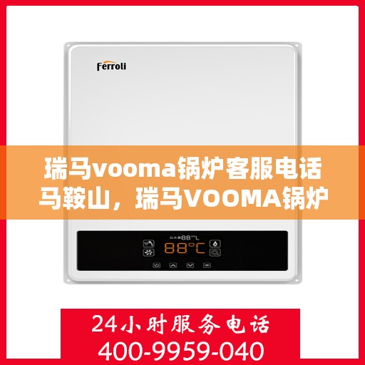 瑞马vooma锅炉客服电话马鞍山，瑞马VOOMA锅炉客服热线马鞍山服务点介绍及联系方式