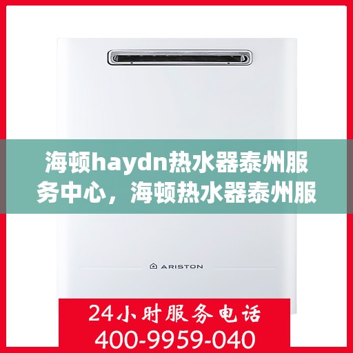 海顿haydn热水器泰州服务中心，海顿热水器泰州服务中心，专业维修与优质服务并行