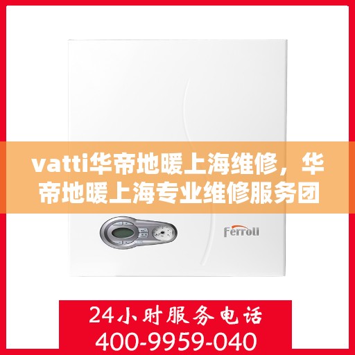 vatti华帝地暖上海维修，华帝地暖上海专业维修服务团队