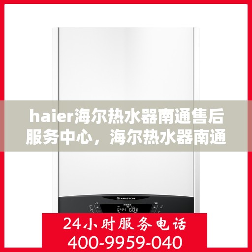 haier海尔热水器南通售后服务中心，海尔热水器南通售后服务中心，专业维修与优质服务