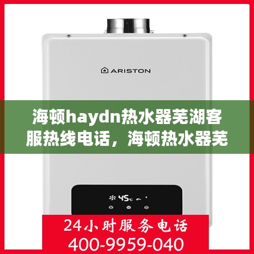 海顿haydn热水器芜湖客服热线电话，海顿热水器芜湖客服热线电话及售后服务指南