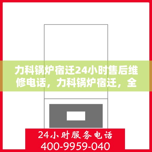 力科锅炉宿迁24小时售后维修电话，力科锅炉宿迁，全天候售后维修服务热线