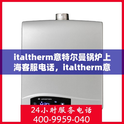 italtherm意特尔曼锅炉上海客服电话，italtherm意特尔曼锅炉上海客服热线及咨询指南