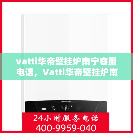 vatti华帝壁挂炉南宁客服电话，Vatti华帝壁挂炉南宁客服热线及咨询电话号码