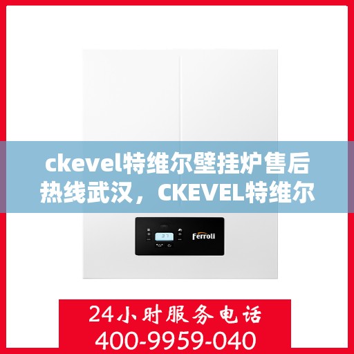 ckevel特维尔壁挂炉售后热线武汉，CKEVEL特维尔壁挂炉武汉售后热线专业服务，让您温暖无忧