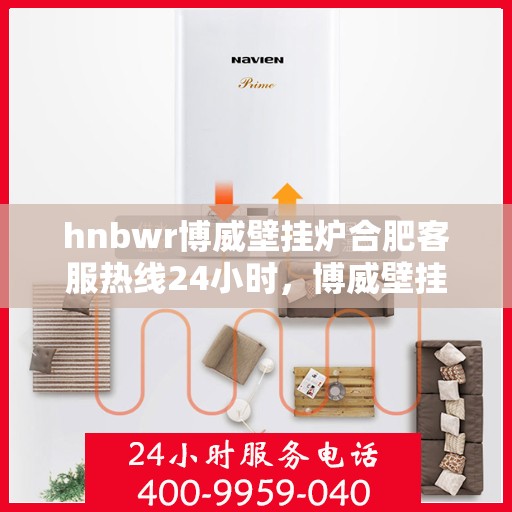 hnbwr博威壁挂炉合肥客服热线24小时，博威壁挂炉合肥客服热线全天候服务，温暖您的每一刻