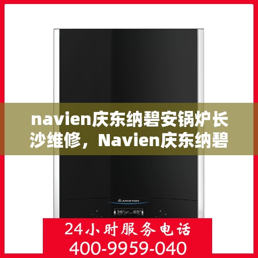 navien庆东纳碧安锅炉长沙维修，Navien庆东纳碧安锅炉长沙专业维修服务