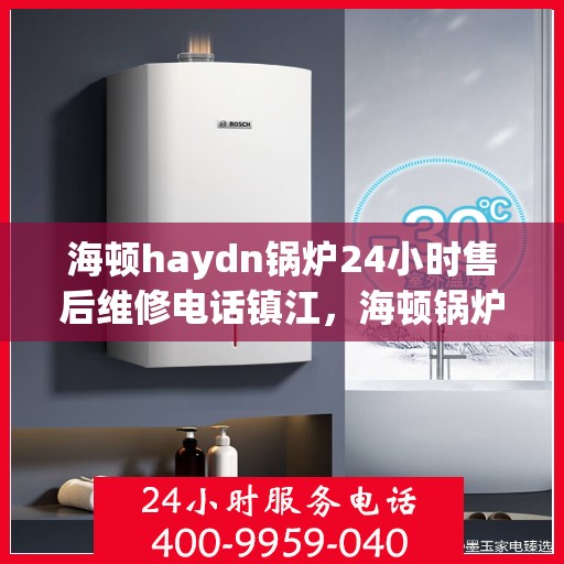 海顿haydn锅炉24小时售后维修电话镇江，海顿锅炉镇江售后维修热线全天候服务，专业解决您的锅炉问题