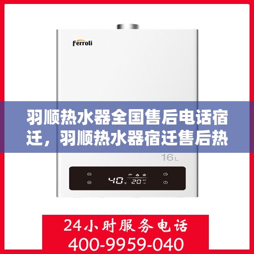 羽顺热水器全国售后电话宿迁，羽顺热水器宿迁售后热线，专业维修团队，全方位服务保障