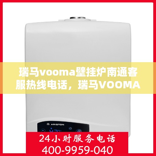 瑞马vooma壁挂炉南通客服热线电话，瑞马VOOMA壁挂炉南通客服热线电话详解，专业维修与售后支持