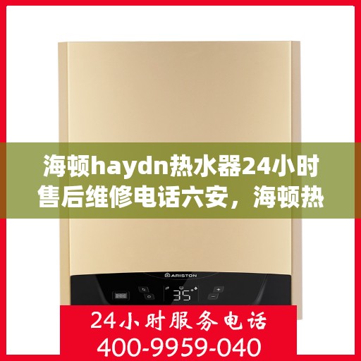 海顿haydn热水器24小时售后维修电话六安，海顿热水器六安售后维修热线，全天候服务，专业解决您的热水器问题