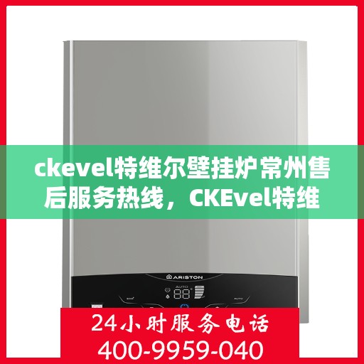 ckevel特维尔壁挂炉常州售后服务热线，CKEvel特维尔壁挂炉常州售后服务热线，专业团队，贴心服务
